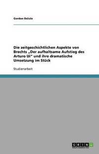 bokomslag Die Zeitgeschichtlichen Aspekte Von Brechts 'Der Aufhaltsame Aufstieg Des Arturo Ui' Und Ihre Dramatische Umsetzung Im Stuck