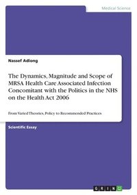 bokomslag The Dynamics, Magnitude and Scope of MRSA Health Care Associated Infection Concomitant with the Politics in the NHS on the Health Act 2006