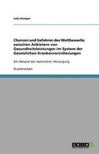 bokomslag Chancen und Gefahren des Wettbewerbs zwischen Anbietern von Gesundheitsleistungen im System der Gesetzlichen Krankenversicherungen