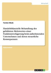 bokomslag Handelsbilanzielle Behandlung des gebildeten Mehrwertes einer Funktionsverlagerung beim aufnehmenden Unternehmen und deren steuerliche Konsequenzen