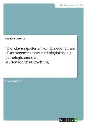 bokomslag Die Klavierspielerin von Elfriede Jelinek - Psychogramm einer pathologisierten / pathologisierenden Mutter-Tochter-Beziehung