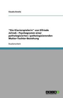 Die Klavierspielerin von Elfriede Jelinek - Psychogramm einer pathologisierten / pathologisierenden Mutter-Tochter-Beziehung 1