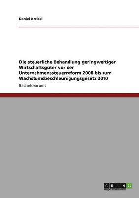 bokomslag steuerliche Behandlung geringwertiger Wirtschaftsgüter vor der Unternehmenssteuerreform 2008 bis zum Wachstumsbeschleunigungsgesetz 2010