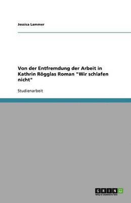 Von Der Entfremdung Der Arbeit in Kathrin Rogglas Roman 'Wir Schlafen Nicht' 1