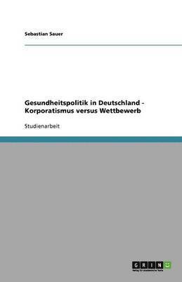 Sebastian Sauer - Gesundheitspolitik in Deutschland - Korporatismus versus Wettbewerb, Häftad