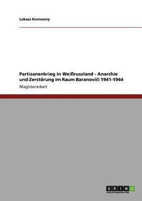 Partisanenkrieg in Weirussland - Anarchie Und Zerstorung Im Raum Baranovi&#269;i 1941-1944 1