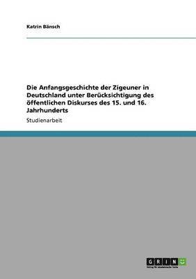 bokomslag Die Anfangsgeschichte der Zigeuner in Deutschland unter Bercksichtigung des ffentlichen Diskurses des 15. und 16. Jahrhunderts