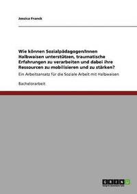 bokomslag Wie knnen Sozialpdagogen/Innen Halbwaisen untersttzen, traumatische Erfahrungen zu verarbeiten und dabei ihre Ressourcen zu mobilisieren und zu strken?