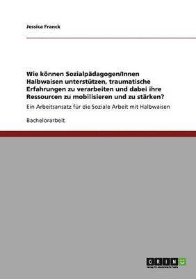 Jessica Franck - Wie können Sozialpädagogen/Innen Halbwaisen unterstützen, traumatische Erfahrungen zu verarbeiten und dabei ihre Ressourcen zu mobilisieren und zu stärken?, Häftad