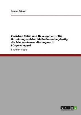 bokomslag Zwischen Relief und Development - Die Umsetzung welcher Manahmen begnstigt die Friedenskonsolidierung nach Brgerkriegen?