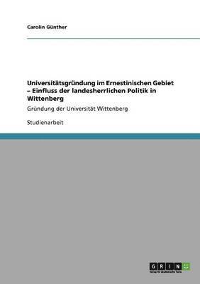 Universittsgrndung im Ernestinischen Gebiet - Einfluss der landesherrlichen Politik in Wittenberg 1