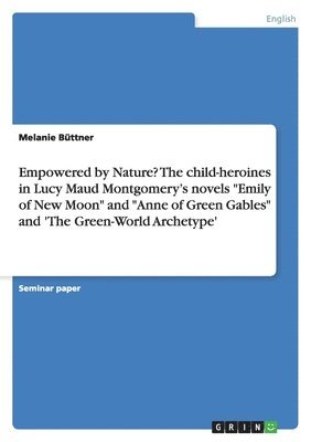 bokomslag Empowered by Nature? The child-heroines in Lucy Maud Montgomery's novels &quot;Emily of New Moon&quot; and &quot;Anne of Green Gables&quot; and 'The Green-World Archetype'