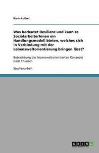 bokomslag Was bedeutet Resilienz und kann es SozialarbeiterInnen ein Handlungsmodell bieten, welches sich in Verbindung mit der Lebensweltorientierung bringen lässt?