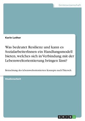 Was bedeutet Resilienz und kann es SozialarbeiterInnen ein Handlungsmodell bieten, welches sich in Verbindung mit der Lebensweltorientierung bringen lässt?
