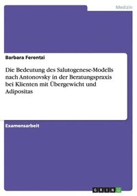 bokomslag Die Bedeutung des Salutogenese-Modells nach Antonovsky in der Beratungspraxis bei Klienten mit Übergewicht und Adipositas