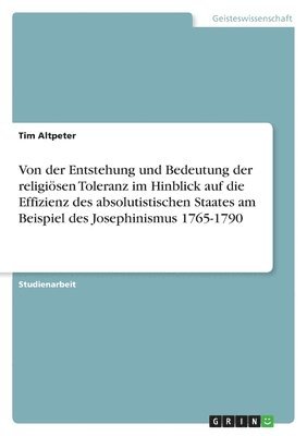 Tim Altpeter - Von der Entstehung und Bedeutung der religiösen Toleranz im Hinblick auf die Effizienz des absolutistischen Staates am Beispiel des Josephinismus 1765-1790, Häftad