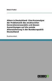 bokomslag Altern in Deutschland - Eine Kurzanalyse der Problematik des strukturellen Generationenwandels und dessen Auswirkungen auf die soziale Alterssicherung in der Bundesrepublik Deutschland