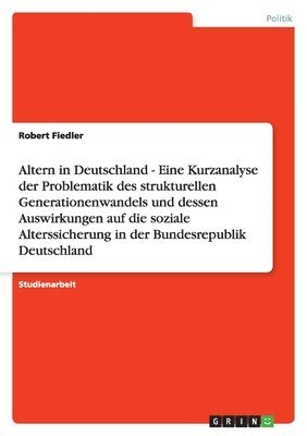 Altern in Deutschland - Eine Kurzanalyse der Problematik des strukturellen Generationenwandels und dessen Auswirkungen auf die soziale Alterssicherung in der Bundesrepublik Deutschland