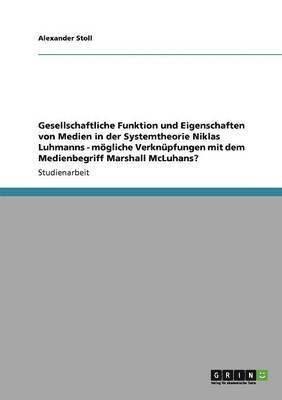 Alexander Stoll - Gesellschaftliche Funktion und Eigenschaften von Medien in der Systemtheorie Niklas Luhmanns - mögliche Verknüpfungen mit dem Medienbegriff Marshall McLuhans?, Häftad