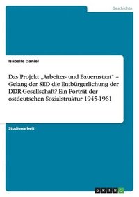 bokomslag Das Projekt 'Arbeiter- Und Bauernstaat - Gelang Der sed Die Entburgerlichung Der Ddr-Gesellschaft? Ein Portrat Der Ostdeutschen Sozialstruktur 1945-1961