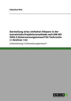 Sebastian Belz - Darstellung eines einfachen Körpers in der isometrische Projektionsmethode nach DIN ISO 5456-3 (Unterweisungsentwurf für Technische /-r Zeichner /-in), Häftad