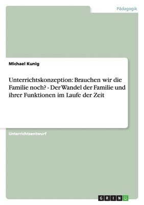 bokomslag Unterrichtskonzeption: Brauchen wir die Familie noch? - Der Wandel der Familie und ihrer Funktionen im Laufe der Zeit