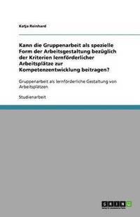 bokomslag Kann die Gruppenarbeit als spezielle Form der Arbeitsgestaltung bezuglich der Kriterien lernfoerderlicher Arbeitsplatze zur Kompetenzentwicklung beitragen?