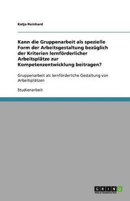 Kann die Gruppenarbeit als spezielle Form der Arbeitsgestaltung bezuglich der Kriterien lernfoerderlicher Arbeitsplatze zur Kompetenzentwicklung beitragen? 1