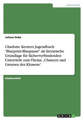 Charlotte Kerners Jugendbuch "Blueprint-Blaupause" als literarische Grundlage für fächerverbindenden Unterricht zum Thema "Chancen und Grenzen des Klonens"
