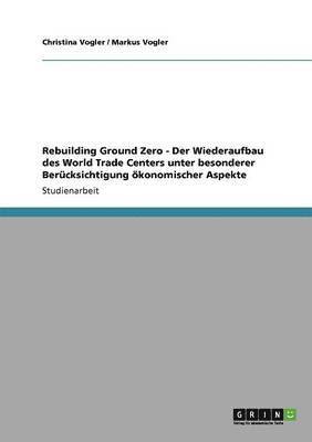 bokomslag Rebuilding Ground Zero - Der Wiederaufbau des World Trade Centers unter besonderer Bercksichtigung konomischer Aspekte