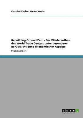 bokomslag Rebuilding Ground Zero - Der Wiederaufbau des World Trade Centers unter besonderer Berucksichtigung oekonomischer Aspekte