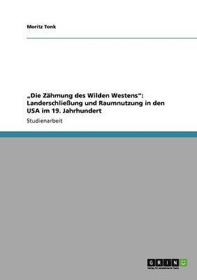 bokomslag "Die Zähmung des Wilden Westens": Landerschließung und Raumnutzung in den USA im 19. Jahrhundert