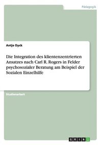 bokomslag Die Integration des klientenzentrierten Ansatzes nach Carl R. Rogers in Felder psychosozialer Beratung am Beispiel der Sozialen Einzelhilfe