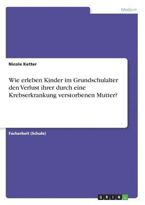 bokomslag Wie Erleben Kinder Im Grundschulalter Den Verlust Ihrer Durch Eine Krebserkrankung Verstorbenen Mutter?