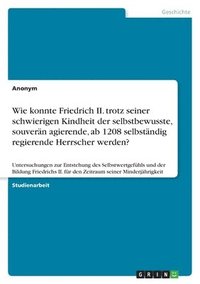 bokomslag Wie konnte Friedrich II. trotz seiner schwierigen Kindheit der selbstbewusste, souverän agierende, ab 1208 selbständig regierende Herrscher werden?