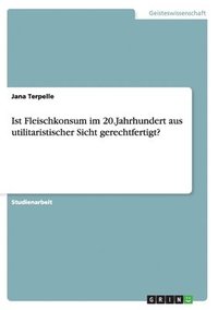 bokomslag Ist Fleischkonsum im 20.Jahrhundert aus utilitaristischer Sicht gerechtfertigt?