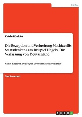 bokomslag Die Rezeption und Verbreitung Machiavellis Staatsdenkens am Beispiel Hegels 'Die Verfassung von Deutschland'