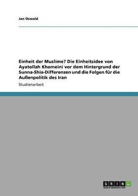 bokomslag Einheit der Muslime? Die Einheitsidee von Ayatollah Khomeini vor dem Hintergrund der Sunna-Shia-Differenzen und die Folgen fr die Auenpolitik des Iran