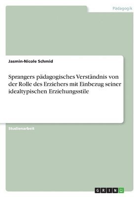 Sprangers padagogisches Verstandnis von der Rolle des Erziehers mit Einbezug seiner idealtypischen Erziehungsstile 1