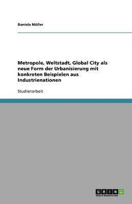 Daniela Müller - Metropole, Weltstadt, Global City als neue Form der Urbanisierung mit konkreten Beispielen aus Industrienationen, Häftad