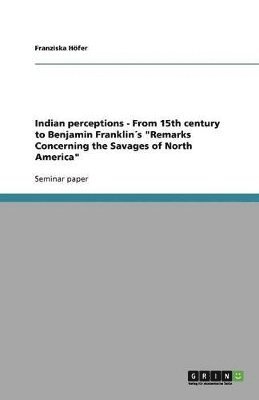 bokomslag Indian perceptions - From 15th century to Benjamin Franklin¿s "Remarks Concerning the Savages of North America"
