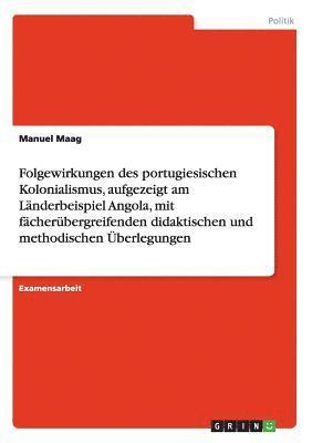 bokomslag Folgewirkungen des portugiesischen Kolonialismus, aufgezeigt am Lnderbeispiel Angola, mit fcherbergreifenden didaktischen und methodischen berlegungen