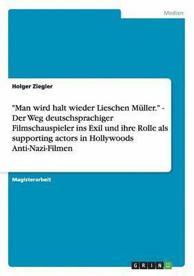 &quot;Man wird halt wieder Lieschen Mller.&quot; - Der Weg deutschsprachiger Filmschauspieler ins Exil und ihre Rolle als supporting actors in Hollywoods Anti-Nazi-Filmen 1