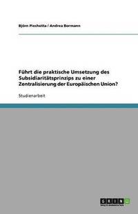 bokomslag F Hrt Die Praktische Umsetzung Des Subsidiarit Tsprinzips Zu Einer Zentralisierung Der Europaischen Union?