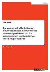 bokomslag Die Varianten des Kapitalismus: Unterscheidet sich die europäische Automobilproduktion von der amerikanischen und japanischen Automobilproduktion?