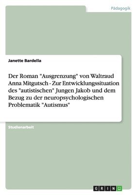 bokomslag Der Roman &quot;Ausgrenzung&quot; von Waltraud Anna Mitgutsch - Zur Entwicklungssituation des &quot;autistischen&quot; Jungen Jakob und dem Bezug zu der neuropsychologischen Problematik