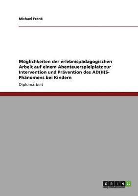 Michael Frank - Möglichkeiten der erlebnispädagogischen Arbeit auf einem Abenteuerspielplatz zur Intervention und Prävention des AD(H)S- Phänomens bei Kindern, Häftad