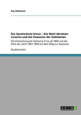 Die Gescheiterte Union - Die Wahl Abraham Lincolns Und Die Sezession Der Sudstaaten 1