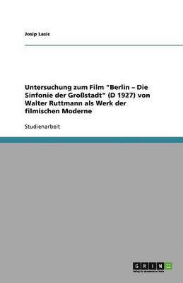 Untersuchung Zum Film Berlin - Die Sinfonie Der Gro stadt (D 1927) Von Walter Ruttmann ALS Werk Der Filmischen Moderne 1
