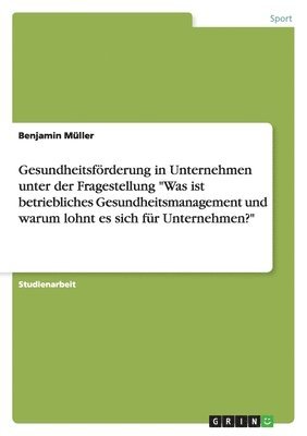 Benjamin Müller - Gesundheitsförderung in Unternehmen unter der Fragestellung "Was ist betriebliches Gesundheitsmanagement und warum lohnt es sich für Unternehmen?", Häftad